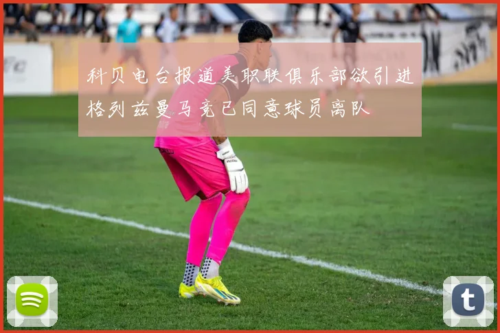 科贝电台报道美职联俱乐部欲引进格列兹曼马竞已同意球员离队