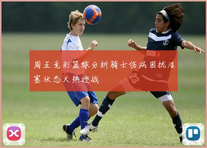 周五竞彩篮球分析骑士伤病困扰活塞状态火热迎战