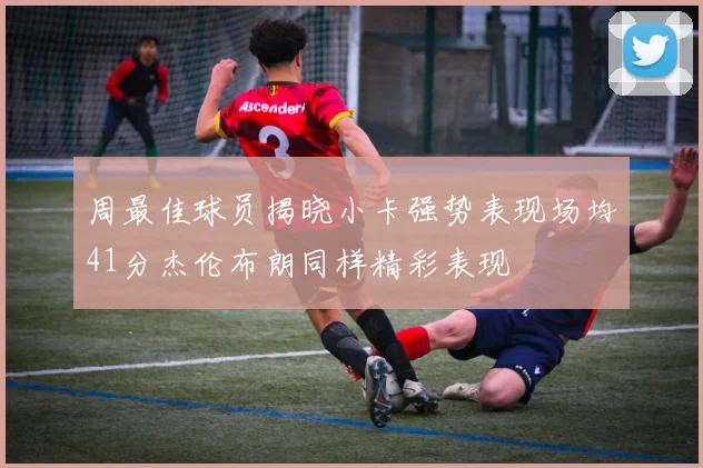 周最佳球员揭晓小卡强势表现场均41分杰伦布朗同样精彩表现