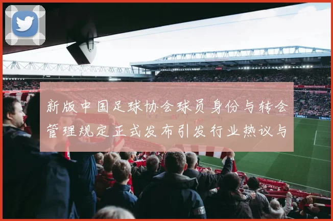 新版中国足球协会球员身份与转会管理规定正式发布引发行业热议与期待